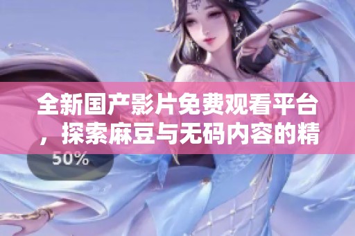 全新国产影片免费观看平台，探索麻豆与无码内容的精彩世界