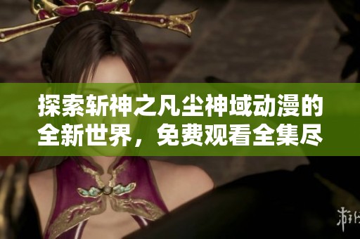探索斩神之凡尘神域动漫的全新世界，免费观看全集尽在其中