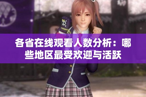 各省在线观看人数分析：哪些地区最受欢迎与活跃