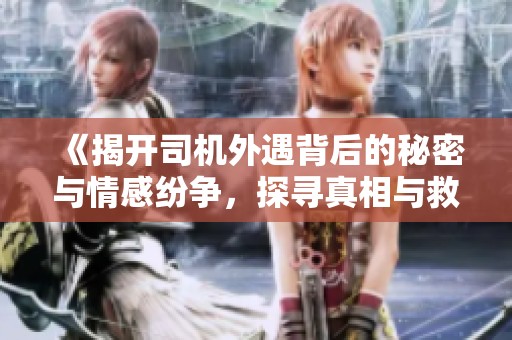 《揭开司机外遇背后的秘密与情感纷争，探寻真相与救赎之路》
