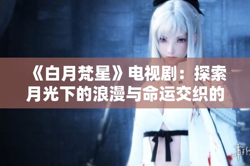 《白月梵星》电视剧：探索月光下的浪漫与命运交织的奇幻旅程