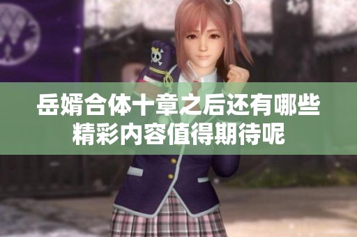 岳婿合体十章之后还有哪些精彩内容值得期待呢