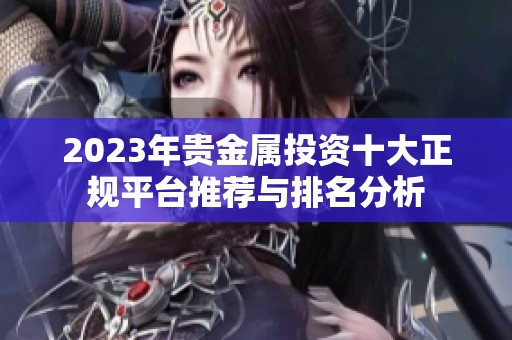 2023年贵金属投资十大正规平台推荐与排名分析