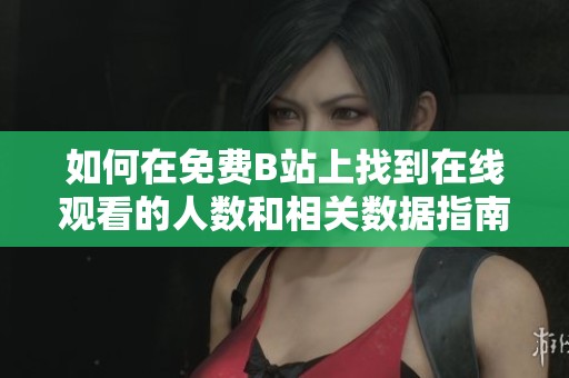 如何在免费B站上找到在线观看的人数和相关数据指南