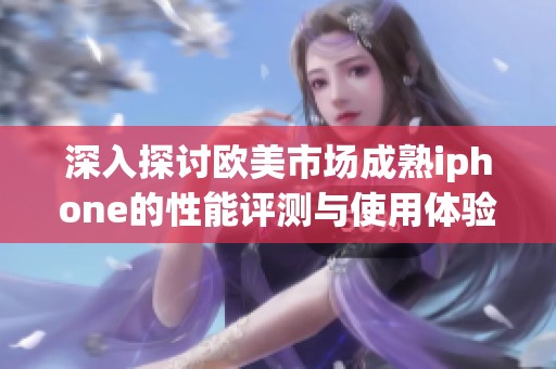 深入探讨欧美市场成熟iphone的性能评测与使用体验分析