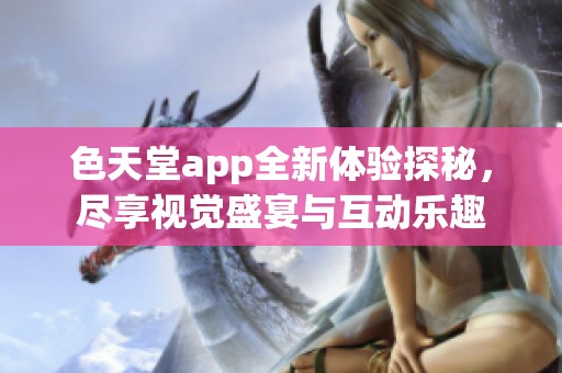 色天堂app全新体验探秘，尽享视觉盛宴与互动乐趣