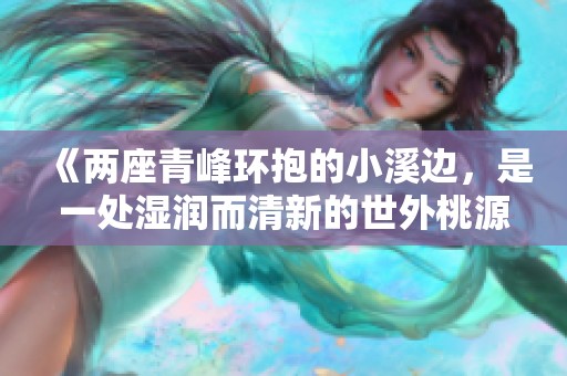 《两座青峰环抱的小溪边，是一处湿润而清新的世外桃源》
