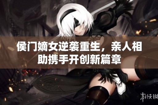 侯门嫡女逆袭重生，亲人相助携手开创新篇章