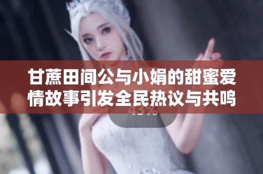 甘蔗田间公与小娟的甜蜜爱情故事引发全民热议与共鸣