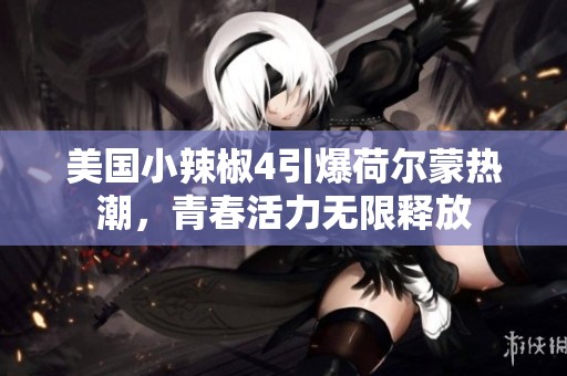 美国小辣椒4引爆荷尔蒙热潮，青春活力无限释放