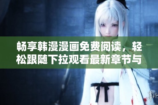 畅享韩漫漫画免费阅读，轻松跟随下拉观看最新章节与精彩故事