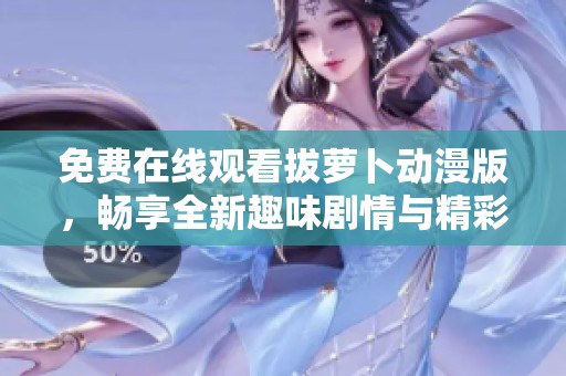 免费在线观看拔萝卜动漫版，畅享全新趣味剧情与精彩动画体验