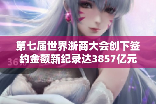 第七届世界浙商大会创下签约金额新纪录达3857亿元