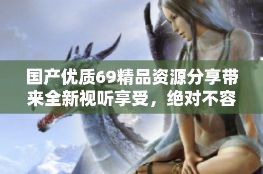 国产优质69精品资源分享带来全新视听享受，绝对不容错过