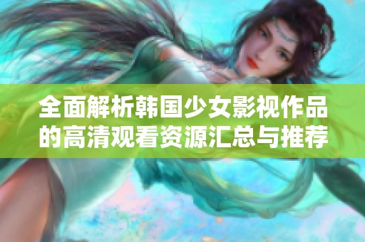 全面解析韩国少女影视作品的高清观看资源汇总与推荐