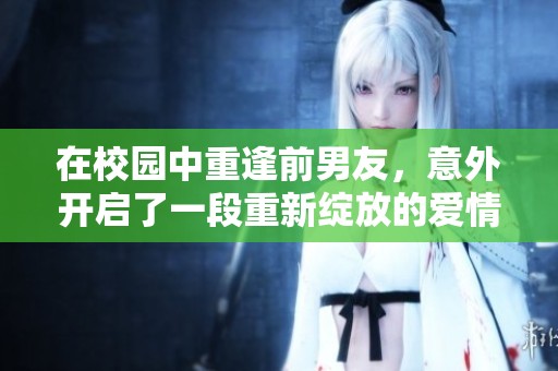 在校园中重逢前男友，意外开启了一段重新绽放的爱情旅程