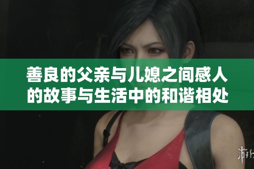 善良的父亲与儿媳之间感人的故事与生活中的和谐相处