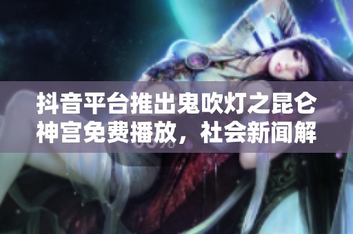抖音平台推出鬼吹灯之昆仑神宫免费播放，社会新闻解析背后故事
