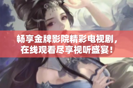 畅享金牌影院精彩电视剧，在线观看尽享视听盛宴！