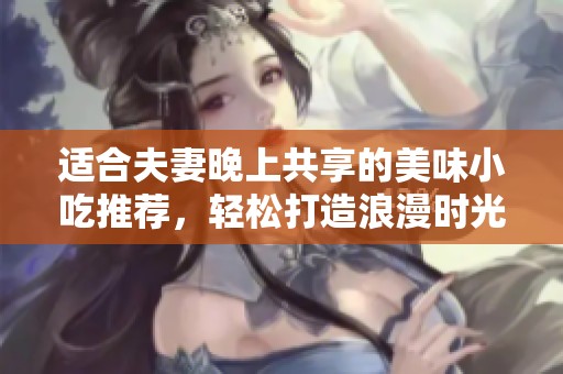 适合夫妻晚上共享的美味小吃推荐，轻松打造浪漫时光