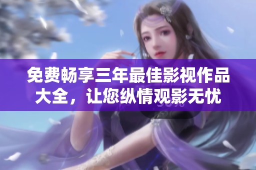 免费畅享三年最佳影视作品大全，让您纵情观影无忧