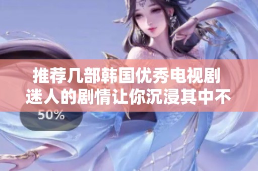 推荐几部韩国优秀电视剧 迷人的剧情让你沉浸其中不想停下来看