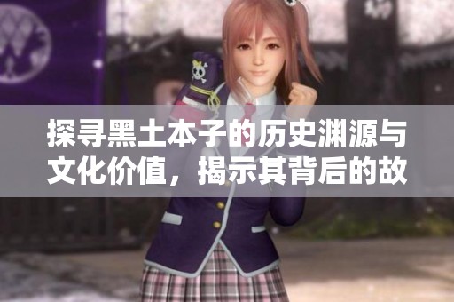 探寻黑土本子的历史渊源与文化价值，揭示其背后的故事与魅力
