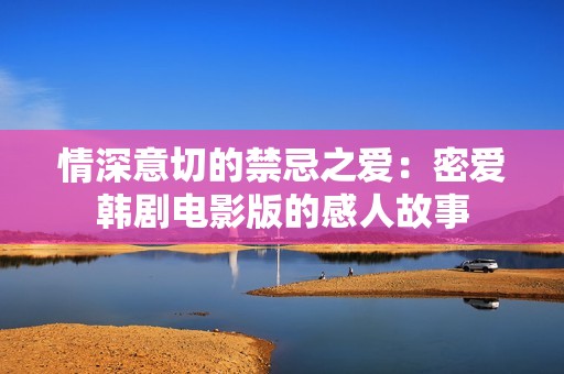 情深意切的禁忌之爱：密爱韩剧电影版的感人故事