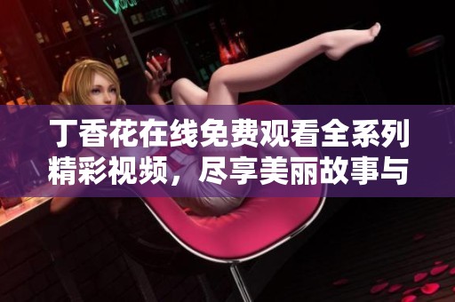 丁香花在线免费观看全系列精彩视频，尽享美丽故事与动人旋律