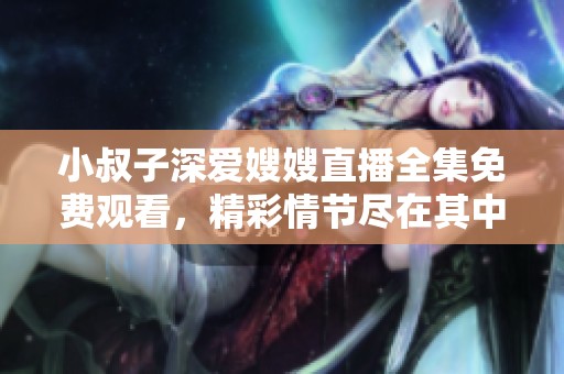 小叔子深爱嫂嫂直播全集免费观看，精彩情节尽在其中！