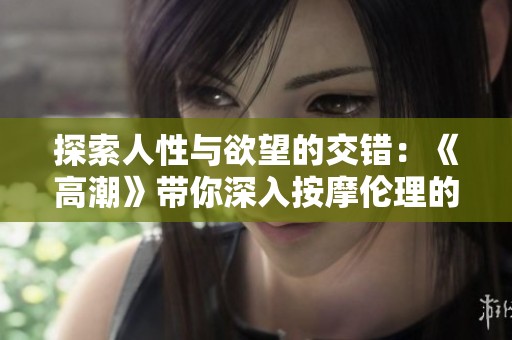 探索人性与欲望的交错：《高潮》带你深入按摩伦理的复杂世界
