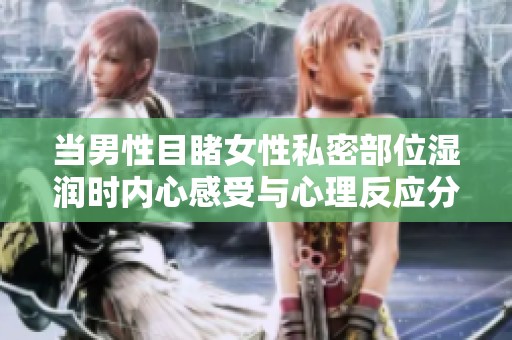 当男性目睹女性私密部位湿润时内心感受与心理反应分析