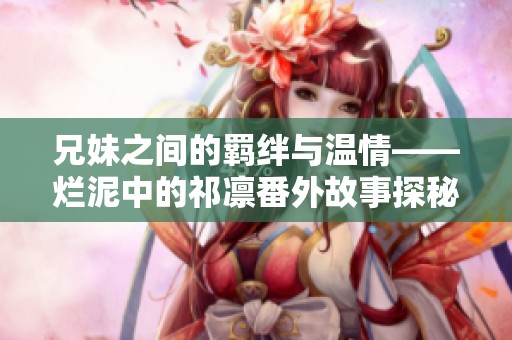 兄妹之间的羁绊与温情——烂泥中的祁凛番外故事探秘