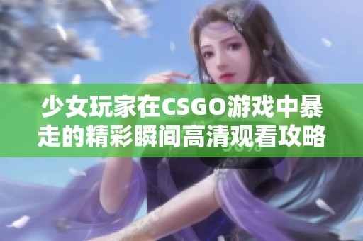 少女玩家在CSGO游戏中暴走的精彩瞬间高清观看攻略分享