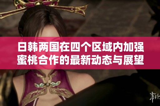 日韩两国在四个区域内加强蜜桃合作的最新动态与展望