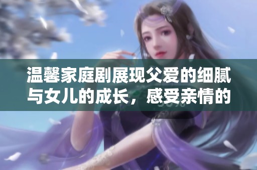 温馨家庭剧展现父爱的细腻与女儿的成长，感受亲情的真挚与温暖
