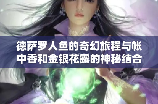 德萨罗人鱼的奇幻旅程与帐中香和金银花露的神秘结合探秘之旅