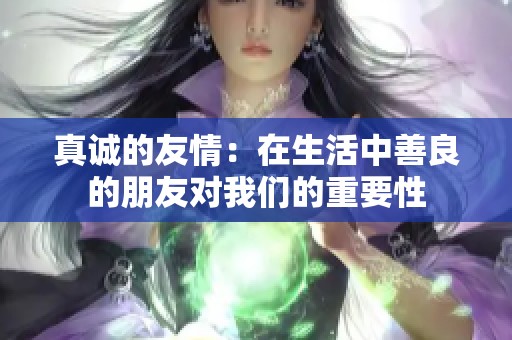 真诚的友情：在生活中善良的朋友对我们的重要性