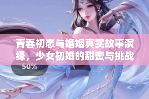 青春初恋与婚姻真实故事演绎，少女初婚的甜蜜与挑战