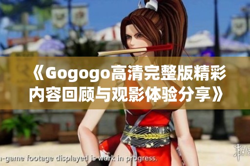 《Gogogo高清完整版精彩内容回顾与观影体验分享》