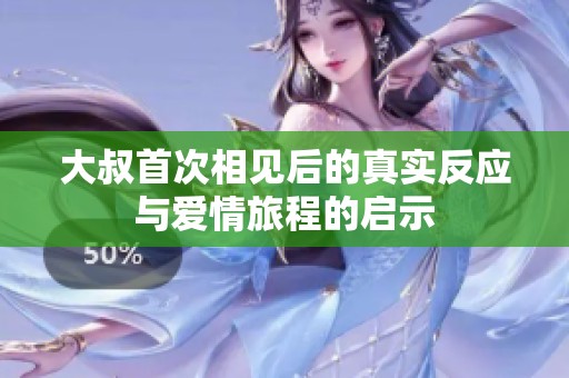 大叔首次相见后的真实反应与爱情旅程的启示