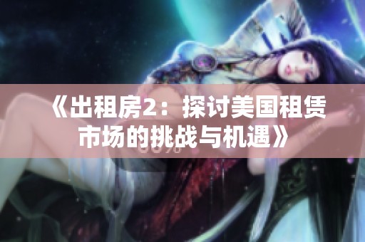 《出租房2：探讨美国租赁市场的挑战与机遇》