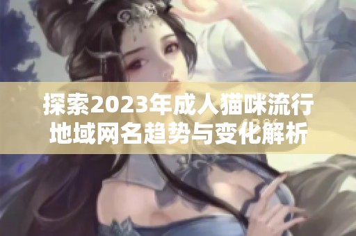 探索2023年成人猫咪流行地域网名趋势与变化解析