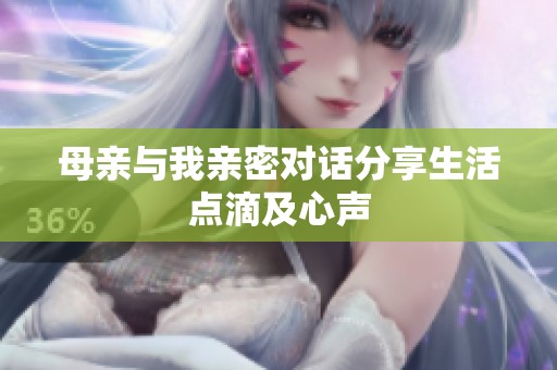 母亲与我亲密对话分享生活点滴及心声