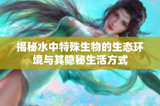 揭秘水中特殊生物的生态环境与其隐秘生活方式