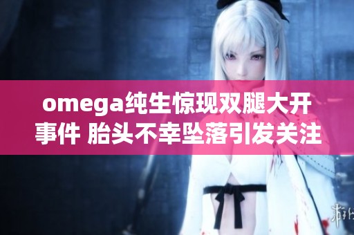 omega纯生惊现双腿大开事件 胎头不幸坠落引发关注
