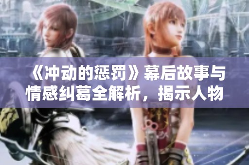 《冲动的惩罚》幕后故事与情感纠葛全解析，揭示人物命运的深刻内涵