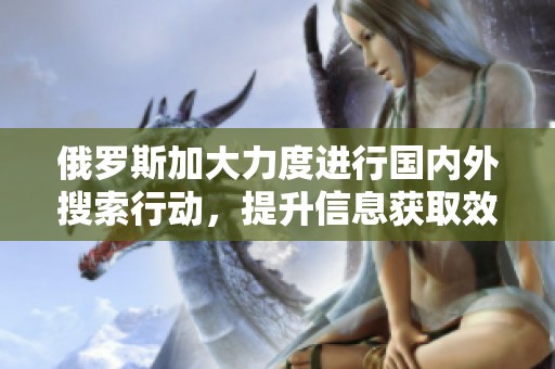 俄罗斯加大力度进行国内外搜索行动，提升信息获取效率