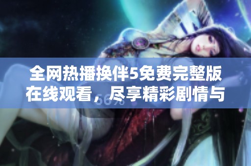 全网热播换伴5免费完整版在线观看，尽享精彩剧情与刺激体验