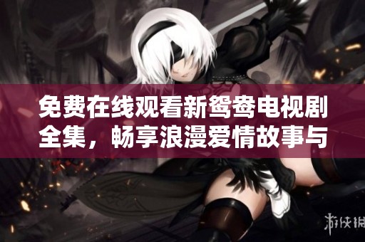 免费在线观看新鸳鸯电视剧全集，畅享浪漫爱情故事与精彩剧情